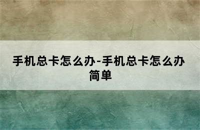 手机总卡怎么办-手机总卡怎么办 简单